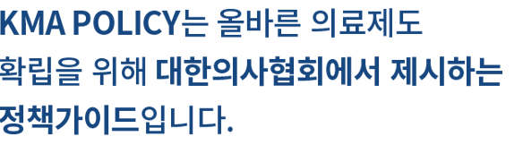 KMA POLICY는 올바른 의료제도 확립을 위해 대한의사협회에서 제시하는 정책가이드입니다.